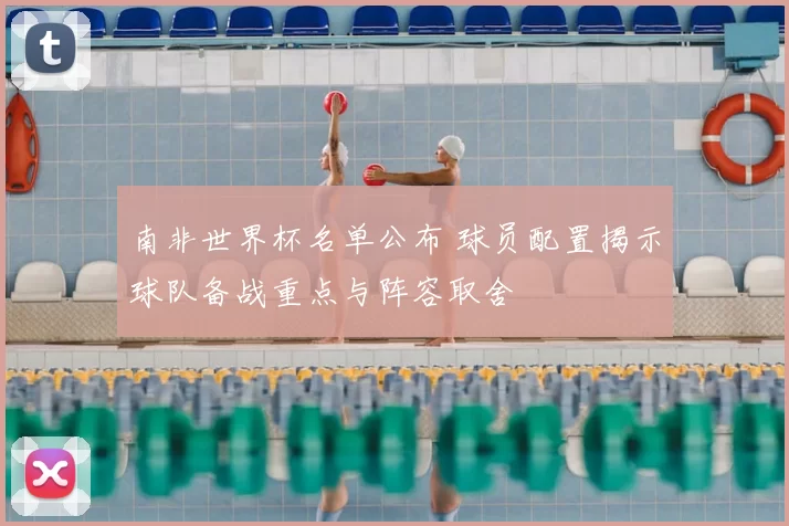 南非世界杯名单公布 球员配置揭示球队备战重点与阵容取舍