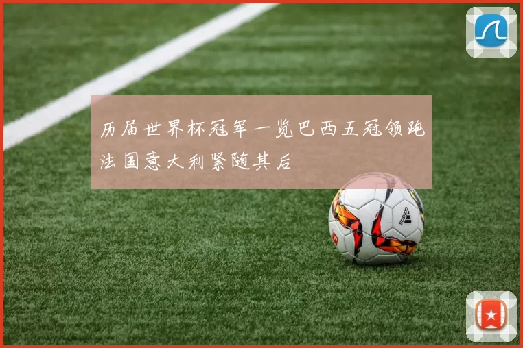 历届世界杯冠军一览巴西五冠领跑法国意大利紧随其后