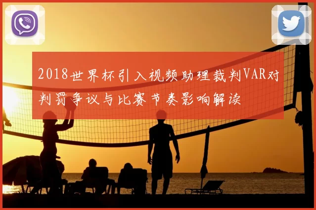 2018世界杯引入视频助理裁判VAR对判罚争议与比赛节奏影响解读
