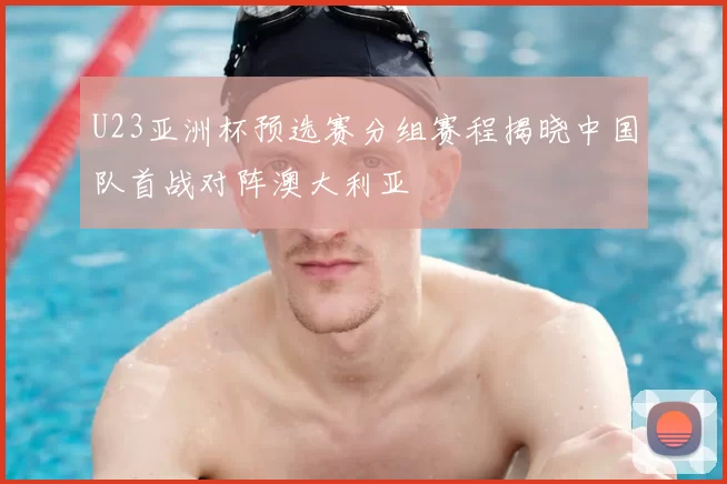 U23亚洲杯预选赛分组赛程揭晓中国队首战对阵澳大利亚