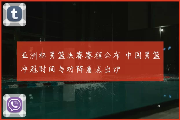 亚洲杯男篮决赛赛程公布 中国男篮冲冠时间与对阵看点出炉