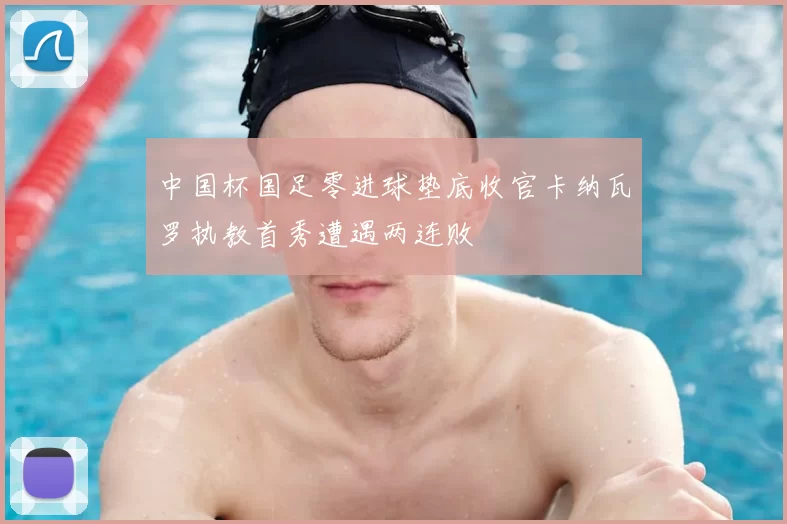 中国杯国足零进球垫底收官卡纳瓦罗执教首秀遭遇两连败