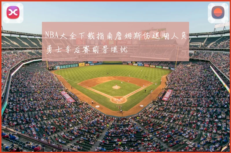NBA大全下载指南詹姆斯伤退湖人负勇士季后赛前景堪忧
