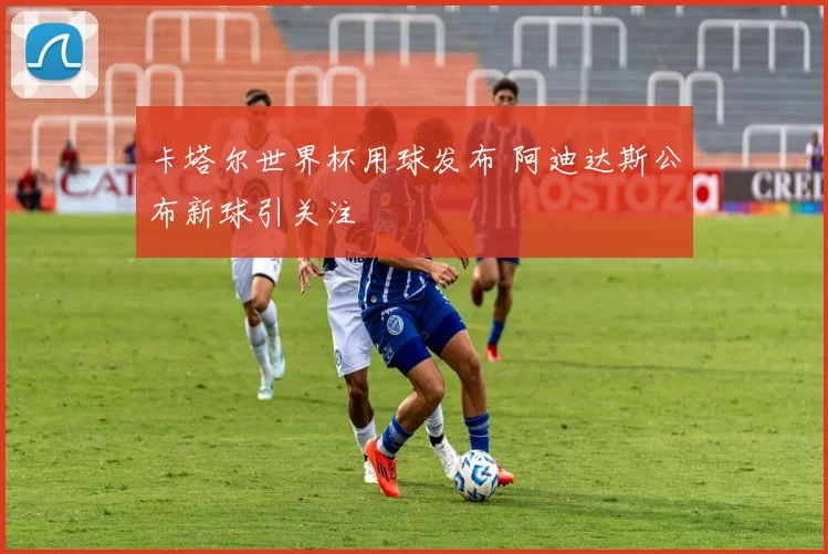 卡塔尔世界杯用球发布 阿迪达斯公布新球引关注