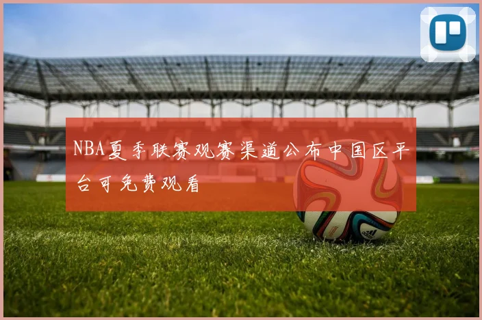 NBA夏季联赛观赛渠道公布中国区平台可免费观看