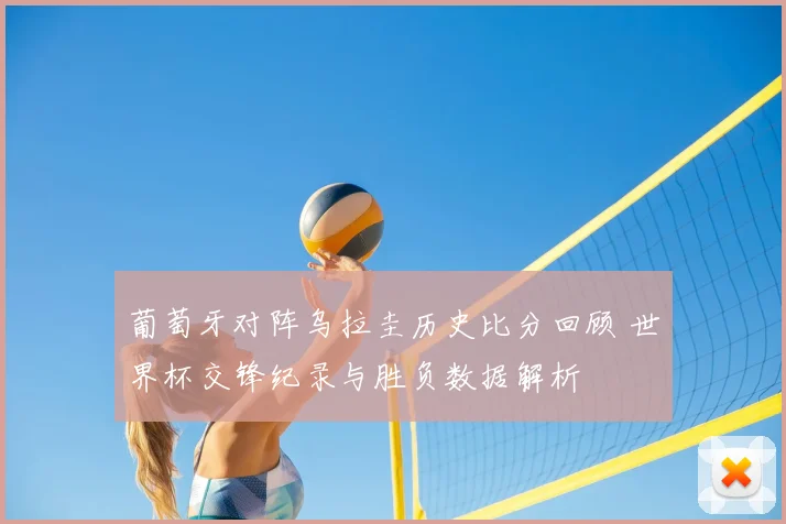 葡萄牙对阵乌拉圭历史比分回顾 世界杯交锋纪录与胜负数据解析