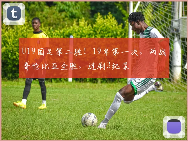 U19国足第二胜！19年第一次，两战哥伦比亚全胜，连刷3纪录