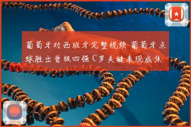 葡萄牙对西班牙完整视频 葡萄牙点球胜出晋级四强 C罗关键表现成焦点