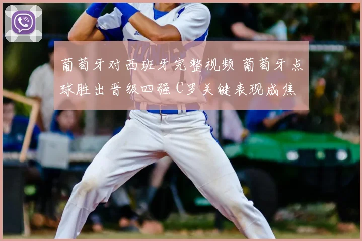 葡萄牙对西班牙完整视频 葡萄牙点球胜出晋级四强 C罗关键表现成焦点