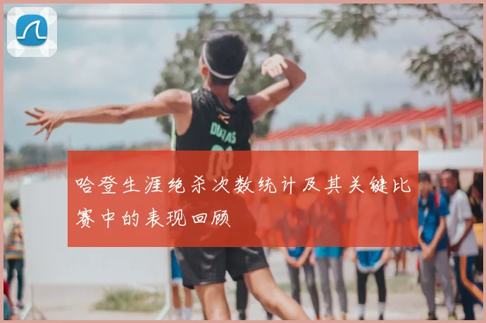哈登生涯绝杀次数统计及其关键比赛中的表现回顾