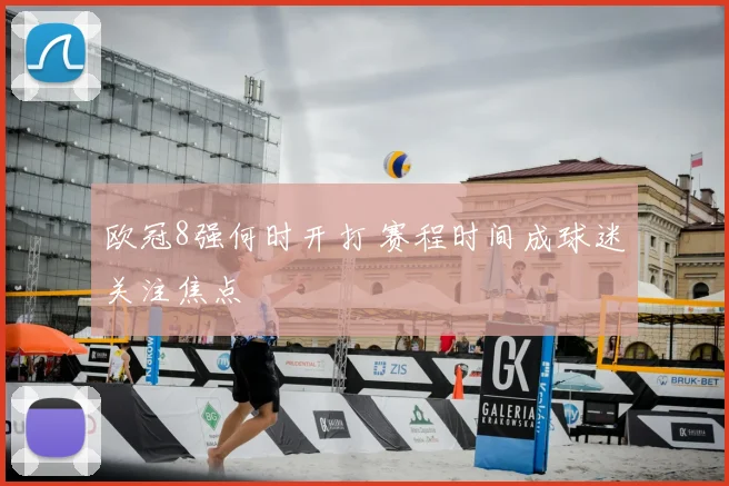 欧冠8强何时开打 赛程时间成球迷关注焦点