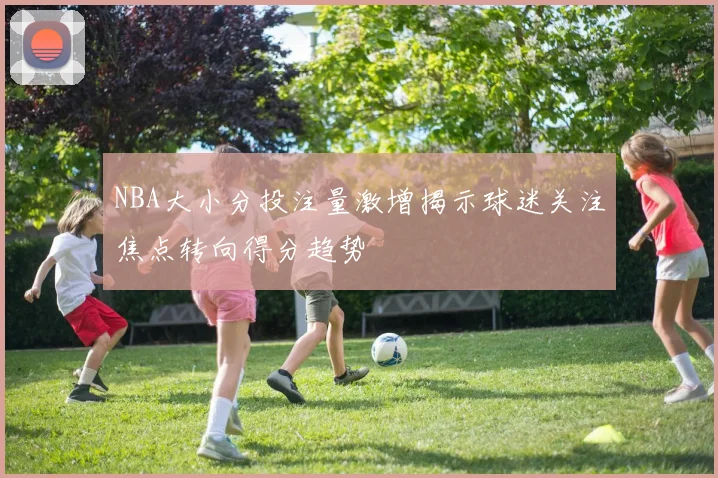 NBA大小分投注量激增揭示球迷关注焦点转向得分趋势