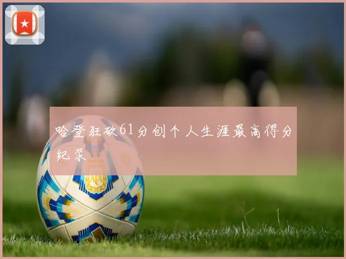 哈登狂砍61分创个人生涯最高得分纪录