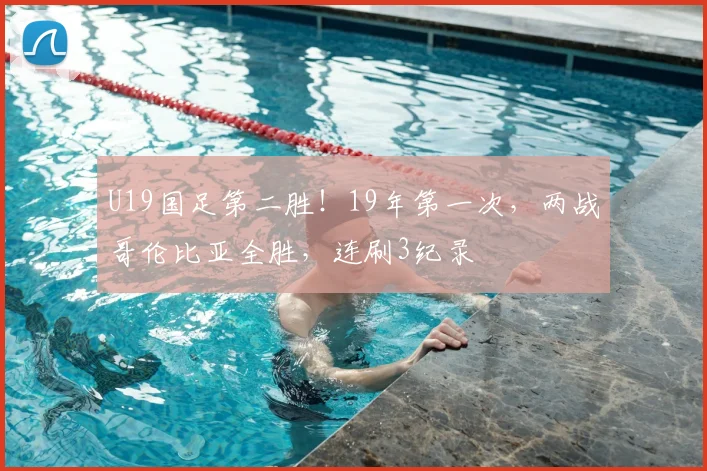 U19国足第二胜!19年第一次,两战哥伦比亚全胜,连刷3纪录